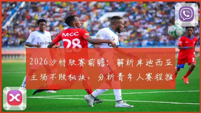 2026沙特联赛前瞻:解析库迪西亚主场不败秘诀,分析青年人赛程推迟带来的体能状态影响