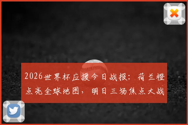 2026世界杯应援今日战报:荷兰橙点亮全球地图,明日三场焦点大战前瞻与看点解析
