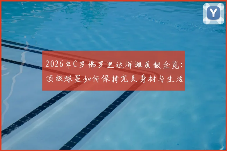 2026年C罗佛罗里达海滩度假全览：顶级球星如何保持完美身材与生活平衡