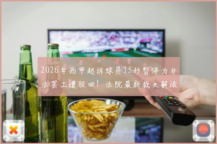 2026年西甲起诉球员15秒暂停为非法罢工遭驳回！法院最新裁决解读与后续影响分析