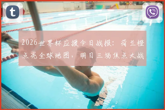2026世界杯应援今日战报：荷兰橙点亮全球地图，明日三场焦点大战前瞻与看点解析