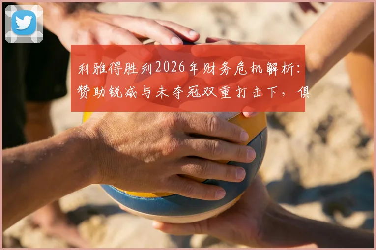 利雅得胜利2026年财务危机解析：赞助锐减与未夺冠双重打击下，俱乐部如何走出困境？