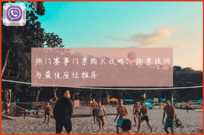 热门赛事门票购买攻略：抢票技巧与最佳座位推荐