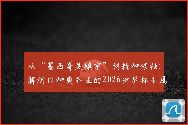 从“墨西哥吴镇宇”到精神领袖：解析门神奥乔亚的2026世界杯专属传承臂章与实力