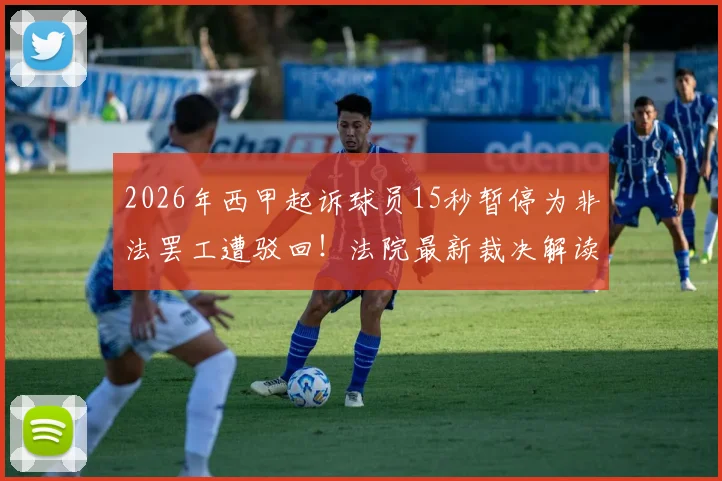 2026年西甲起诉球员15秒暂停为非法罢工遭驳回！法院最新裁决解读与后续影响分析