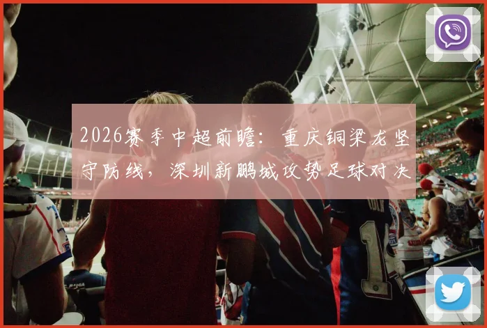 2026赛季中超前瞻:重庆铜梁龙坚守防线,深圳新鹏城攻势足球对决分析