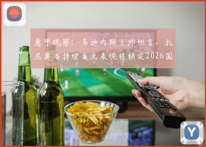 意甲观察：乌迪内斯主帅坦言，扎尼奥洛持续高光表现将锁定2026国家队席位