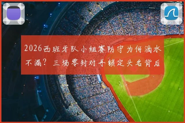 2026西班牙队小组赛防守为何滴水不漏？三场零封对手锁定头名背后的战术与人员解析