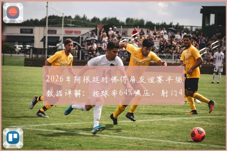2026年阿根廷对佛得角友谊赛半场数据详解:控球率64%碾压,射门4-1背后战术解析