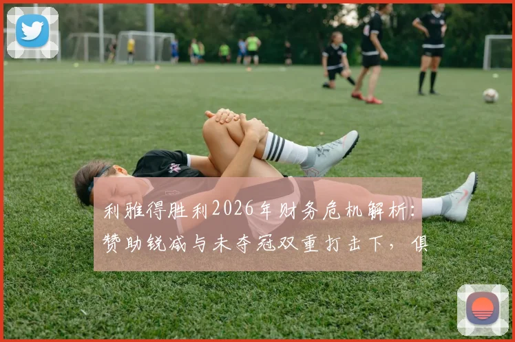 利雅得胜利2026年财务危机解析:赞助锐减与未夺冠双重打击下,俱乐部如何走出困境?