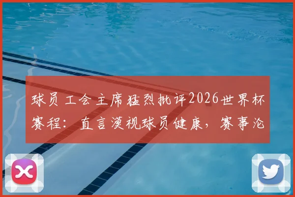 球员工会主席猛烈批评2026世界杯赛程：直言漠视球员健康，赛事沦为“弱肉强食”战场