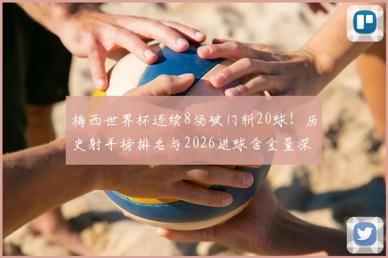 梅西世界杯连续8场破门斩20球！历史射手榜排名与2026进球含金量深度解析