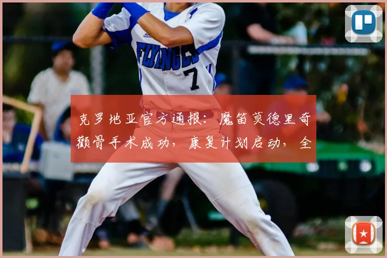 克罗地亚官方通报：魔笛莫德里奇颧骨手术成功，康复计划启动，全力冲刺2026世界杯
