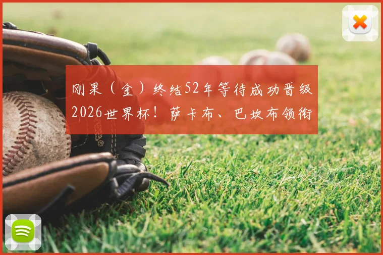 刚果（金）终结52年等待成功晋级2026世界杯！萨卡布、巴坎布领衔的非洲雄狮第二次圆梦
