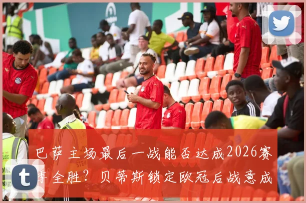 巴萨主场最后一战能否达成2026赛季全胜?贝蒂斯锁定欧冠后战意成疑,西甲前瞻分析