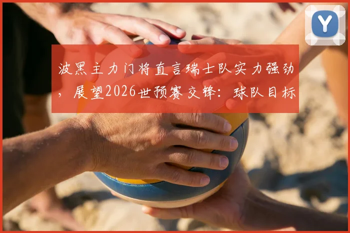 波黑主力门将直言瑞士队实力强劲,展望2026世预赛交锋:球队目标明确,全力争胜