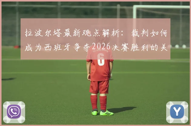 拉波尔塔最新观点解析:裁判如何成为西班牙争夺2026决赛胜利的关键因素?