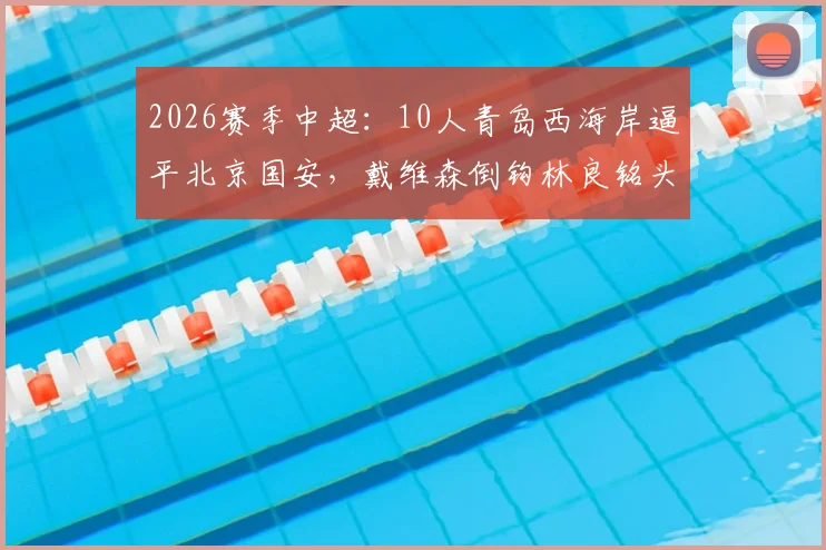 2026赛季中超:10人青岛西海岸逼平北京国安,戴维森倒钩林良铭头槌,赛后热议焦点全解析