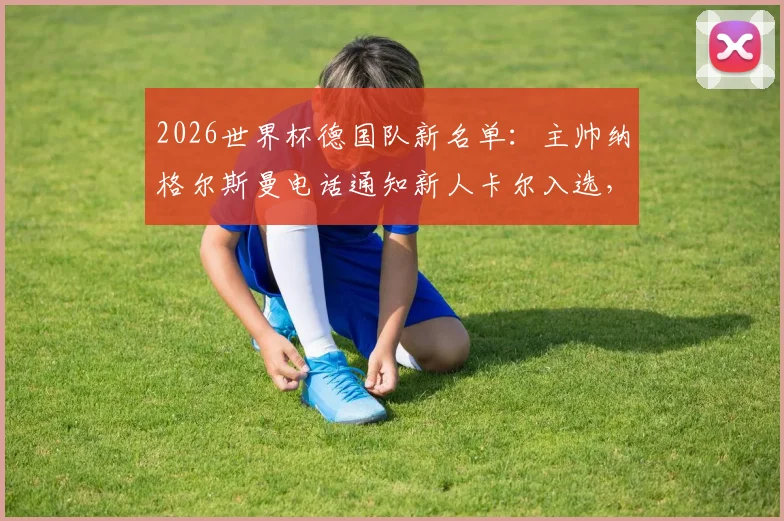 2026世界杯德国队新名单：主帅纳格尔斯曼电话通知新人卡尔入选，图片报披露选拔内幕与球员实力解析