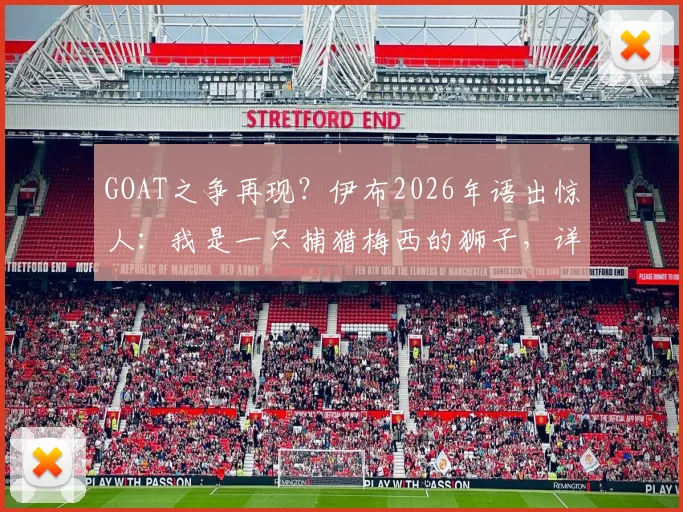 GOAT之争再现？伊布2026年语出惊人：我是一只捕猎梅西的狮子，详解球星间的暗战与公开言论