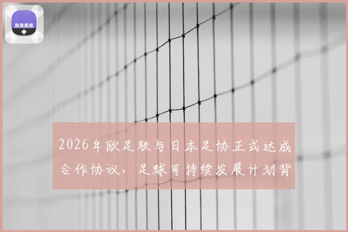 2026年欧足联与日本足协正式达成合作协议,足球可持续发展计划背后有何深意?
